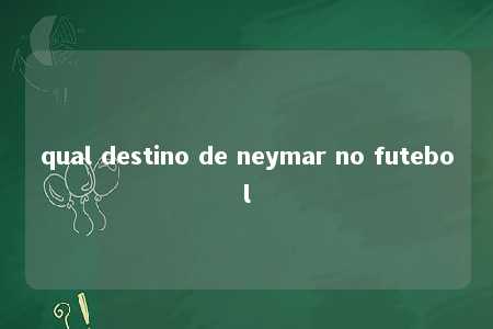 qual destino de neymar no futebol