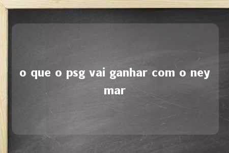 o que o psg vai ganhar com o neymar