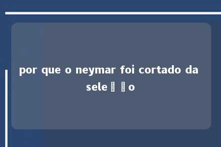 por que o neymar foi cortado da seleção