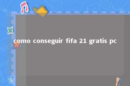 como conseguir fifa 21 gratis pc