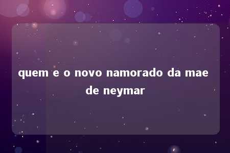 quem e o novo namorado da mae de neymar