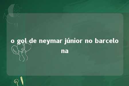 o gol de neymar júnior no barcelona