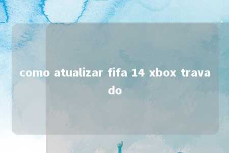 como atualizar fifa 14 xbox travado