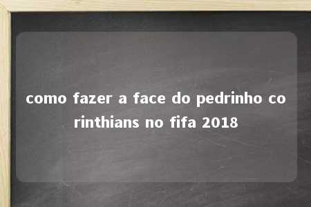 como fazer a face do pedrinho corinthians no fifa 2018