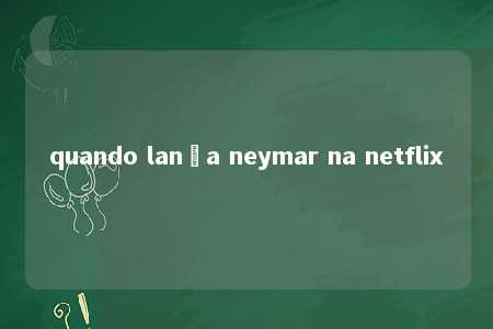 quando lança neymar na netflix