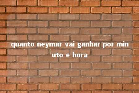 quanto neymar vai ganhar por minuto e hora