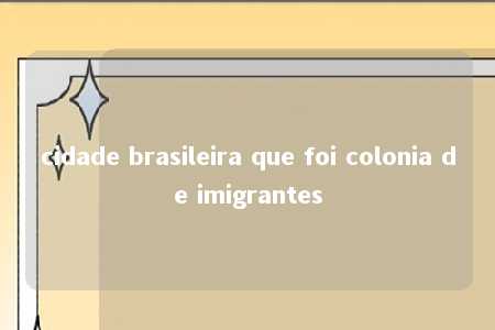 cidade brasileira que foi colonia de imigrantes