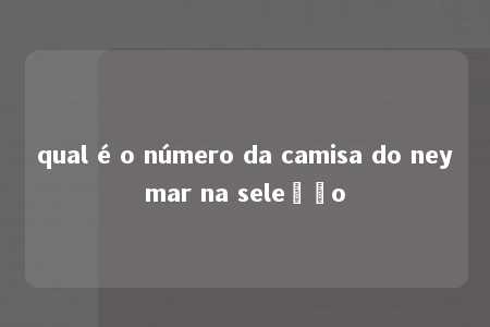 qual é o número da camisa do neymar na seleção