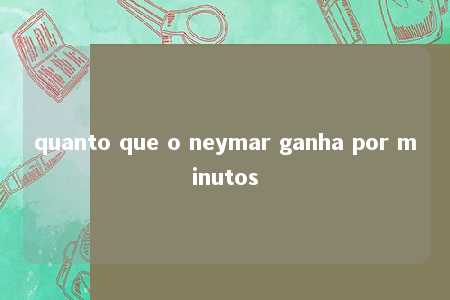 quanto que o neymar ganha por minutos