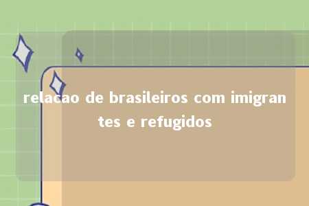 relacao de brasileiros com imigrantes e refugidos