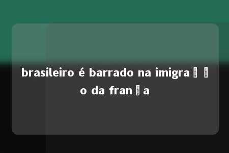 brasileiro é barrado na imigração da frança