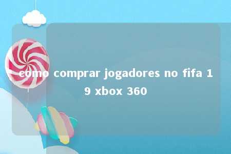 como comprar jogadores no fifa 19 xbox 360