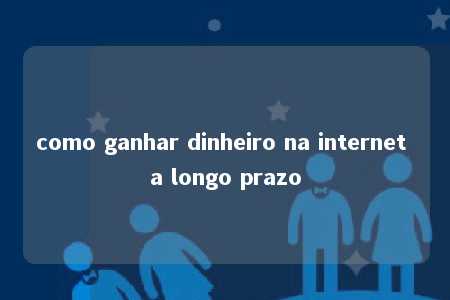 como ganhar dinheiro na internet a longo prazo