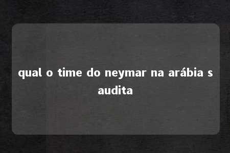 qual o time do neymar na arábia saudita