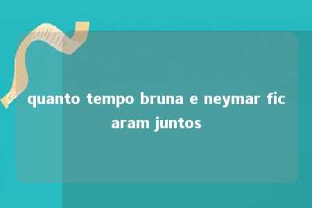 quanto tempo bruna e neymar ficaram juntos