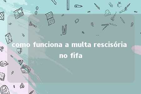 como funciona a multa rescisória no fifa