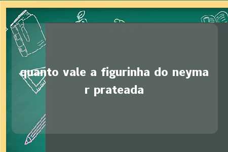 quanto vale a figurinha do neymar prateada