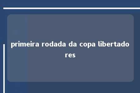 primeira rodada da copa libertadores