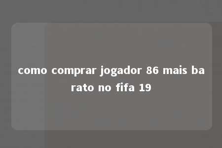 como comprar jogador 86 mais barato no fifa 19