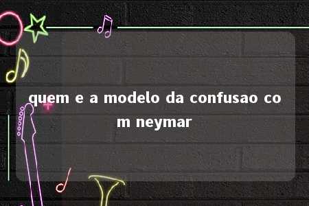 quem e a modelo da confusao com neymar