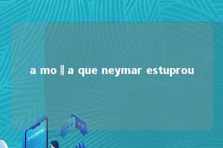 a moça que neymar estuprou