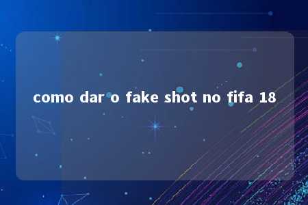 como dar o fake shot no fifa 18