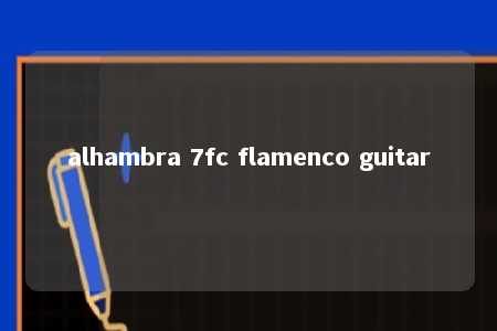 alhambra 7fc flamenco guitar