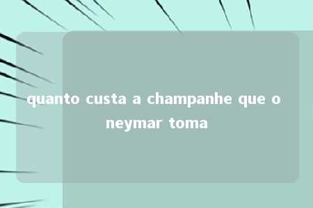 quanto custa a champanhe que o neymar toma