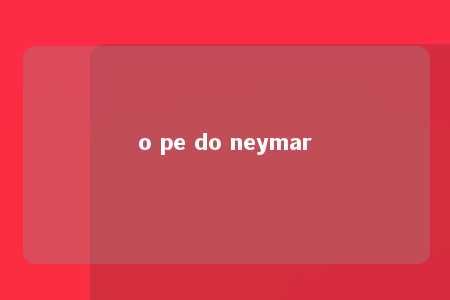 o pe do neymar