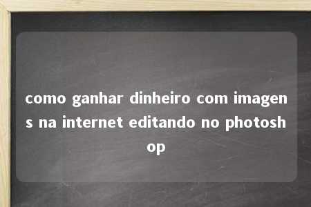 como ganhar dinheiro com imagens na internet editando no photoshop