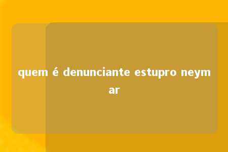 quem é denunciante estupro neymar