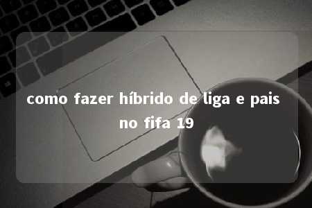 como fazer híbrido de liga e pais no fifa 19