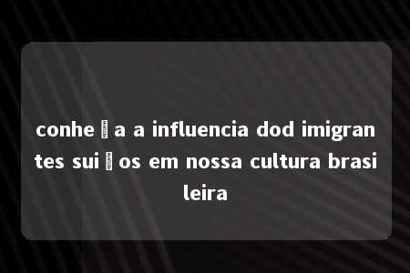 conheça a influencia dod imigrantes suiços em nossa cultura brasileira