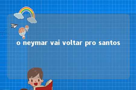 o neymar vai voltar pro santos