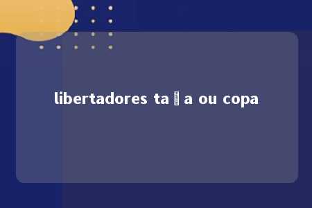 libertadores taça ou copa