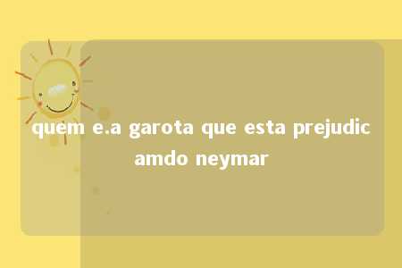 quem e.a garota que esta prejudicamdo neymar