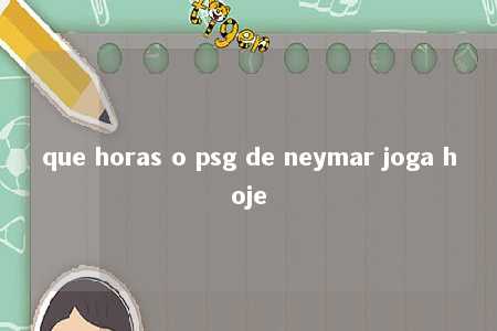 que horas o psg de neymar joga hoje