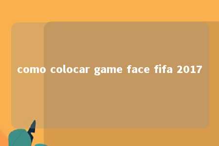 como colocar game face fifa 2017