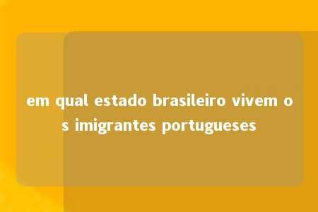 em qual estado brasileiro vivem os imigrantes portugueses