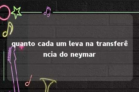 quanto cada um leva na transferência do neymar