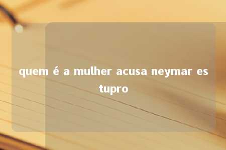 quem é a mulher acusa neymar estupro