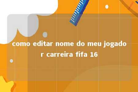 como editar nome do meu jogador carreira fifa 16