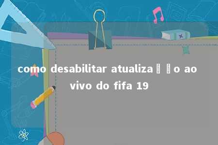 como desabilitar atualização ao vivo do fifa 19