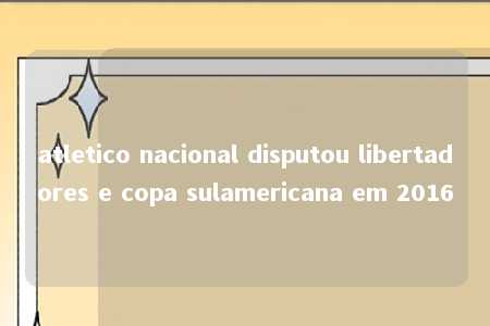 atletico nacional disputou libertadores e copa sulamericana em 2016