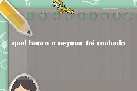 qual banco o neymar foi roubado