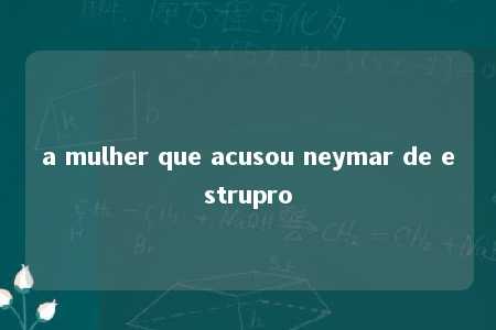 a mulher que acusou neymar de estrupro