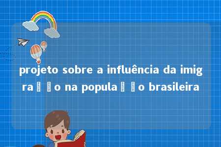 projeto sobre a influência da imigração na população brasileira