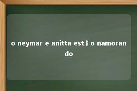 o neymar e anitta estão namorando