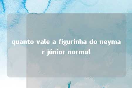 quanto vale a figurinha do neymar júnior normal