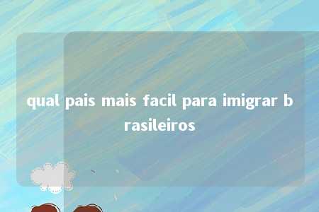 qual pais mais facil para imigrar brasileiros